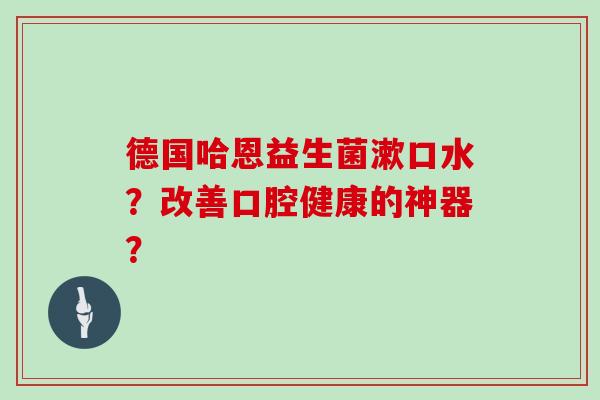 德国哈恩益生菌漱口水？改善口腔健康的神器？