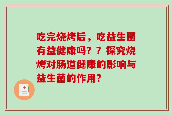 吃完烧烤后，吃益生菌有益健康吗？？探究烧烤对肠道健康的影响与益生菌的作用？