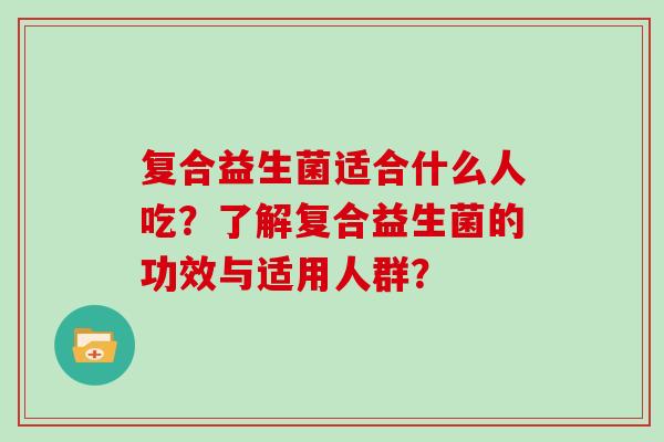 复合益生菌适合什么人吃？了解复合益生菌的功效与适用人群？