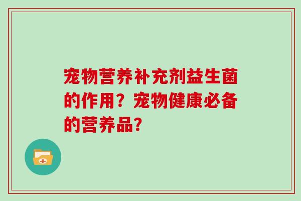 宠物营养补充剂益生菌的作用？宠物健康必备的营养品？