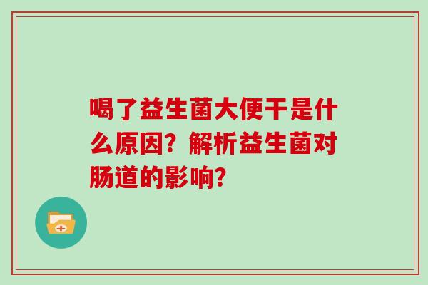 喝了益生菌大便干是什么原因？解析益生菌对肠道的影响？