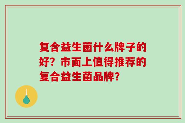 复合益生菌什么牌子的好？市面上值得推荐的复合益生菌品牌？