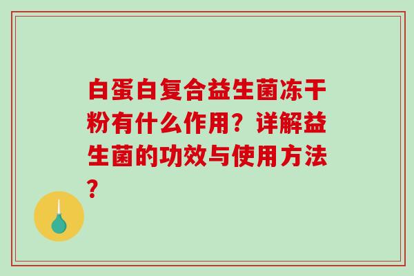 白蛋白复合益生菌冻干粉有什么作用？详解益生菌的功效与使用方法？