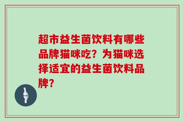 超市益生菌饮料有哪些品牌猫咪吃？为猫咪选择适宜的益生菌饮料品牌？