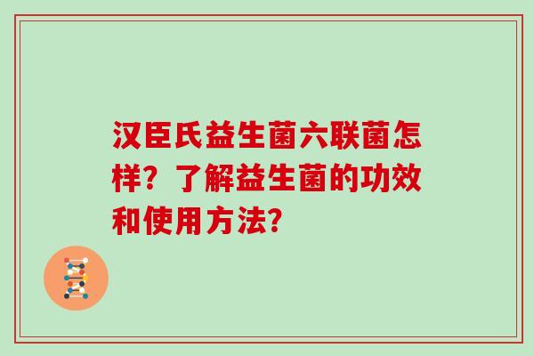 汉臣氏益生菌六联菌怎样？了解益生菌的功效和使用方法？