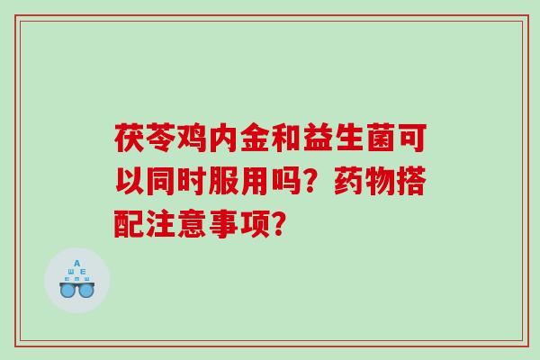 茯苓鸡内金和益生菌可以同时服用吗？药物搭配注意事项？