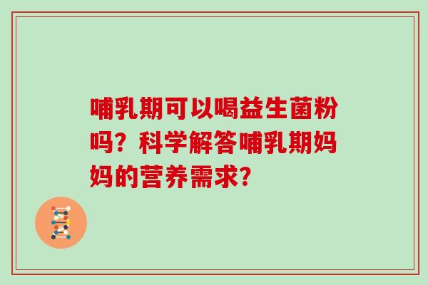 哺乳期可以喝益生菌粉吗？科学解答哺乳期妈妈的营养需求？