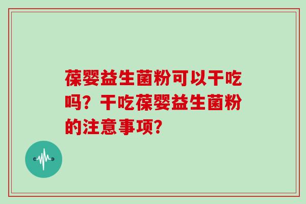 葆婴益生菌粉可以干吃吗？干吃葆婴益生菌粉的注意事项？