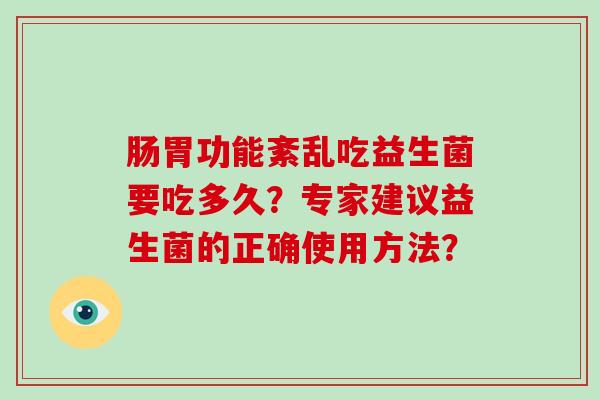 肠胃功能紊乱吃益生菌要吃多久？专家建议益生菌的正确使用方法？