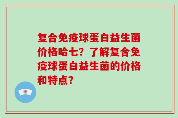 复合球蛋白益生菌价格哈七？了解复合球蛋白益生菌的价格和特点？