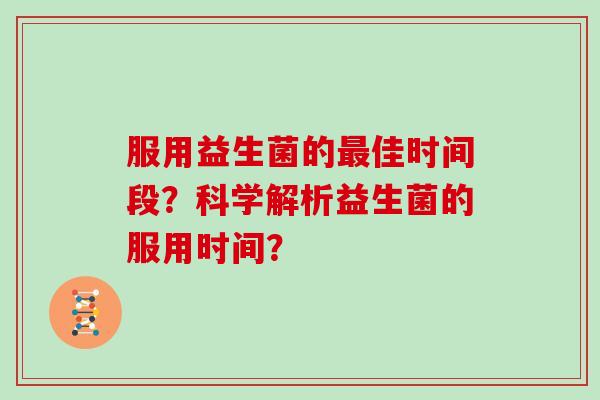 服用益生菌的最佳时间段？科学解析益生菌的服用时间？