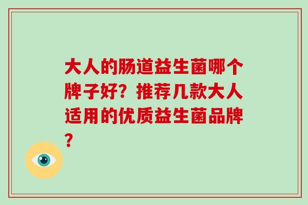 大人的肠道益生菌哪个牌子好？推荐几款大人适用的优质益生菌品牌？