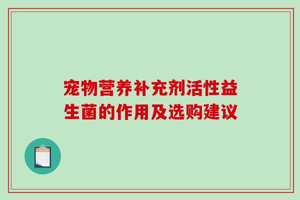 宠物营养补充剂活性益生菌的作用及选购建议