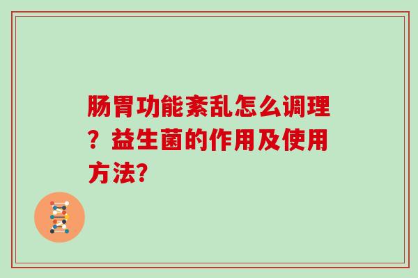 肠胃功能紊乱怎么调理？益生菌的作用及使用方法？
