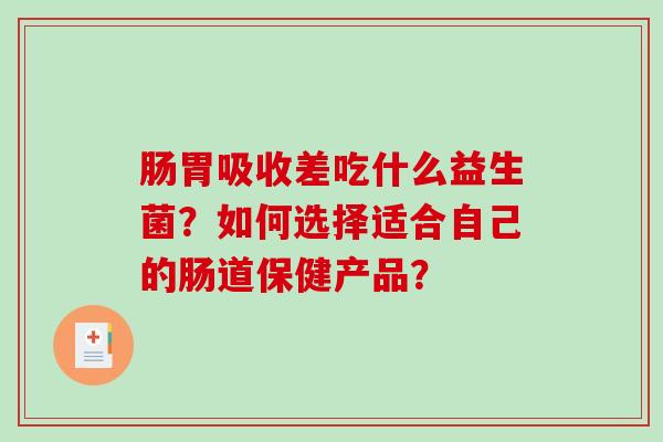 肠胃吸收差吃什么益生菌？如何选择适合自己的肠道保健产品？