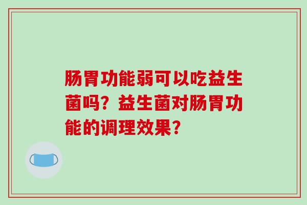 肠胃功能弱可以吃益生菌吗？益生菌对肠胃功能的调理效果？