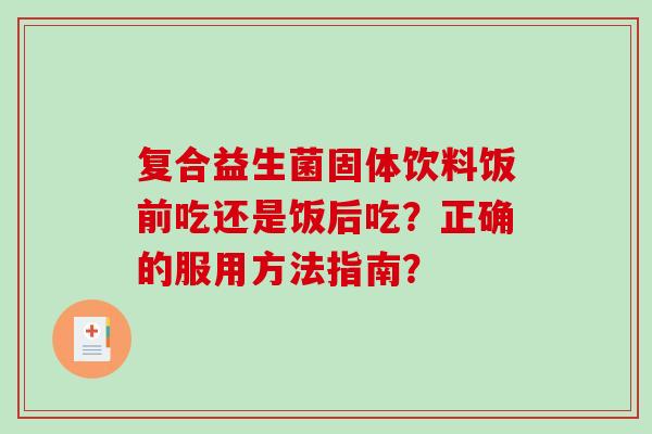 复合益生菌固体饮料饭前吃还是饭后吃？正确的服用方法指南？