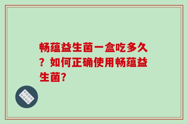 畅蕴益生菌一盒吃多久？如何正确使用畅蕴益生菌？