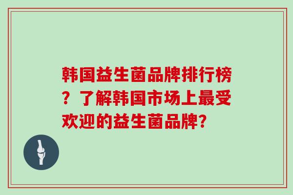 韩国益生菌品牌排行榜？了解韩国市场上最受欢迎的益生菌品牌？