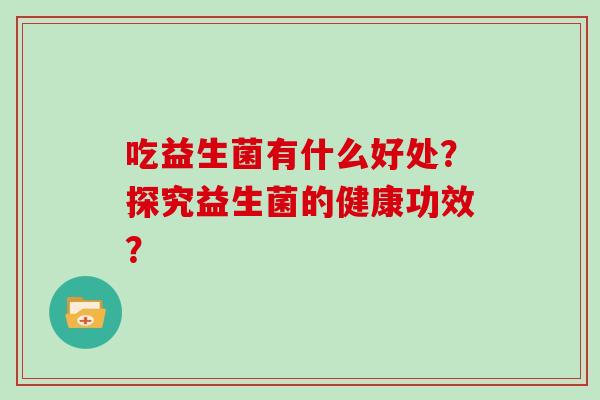 吃益生菌有什么好处？探究益生菌的健康功效？