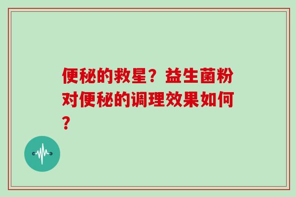 便秘的救星？益生菌粉对便秘的调理效果如何？