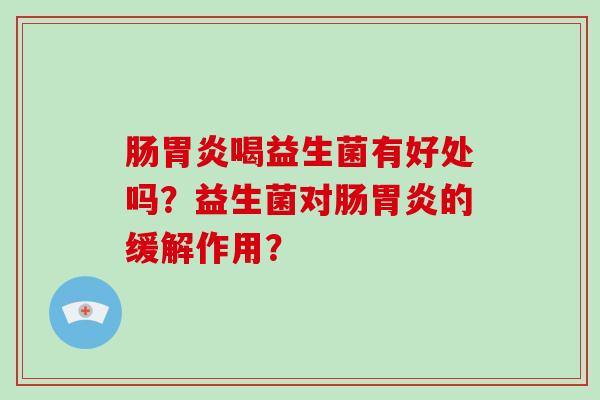 肠胃炎喝益生菌有好处吗？益生菌对肠胃炎的缓解作用？