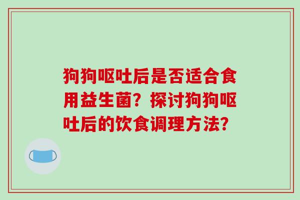 狗狗呕吐后是否适合食用益生菌？探讨狗狗呕吐后的饮食调理方法？