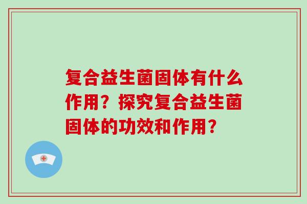 复合益生菌固体有什么作用？探究复合益生菌固体的功效和作用？