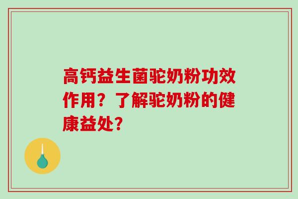 高钙益生菌驼奶粉功效作用？了解驼奶粉的健康益处？