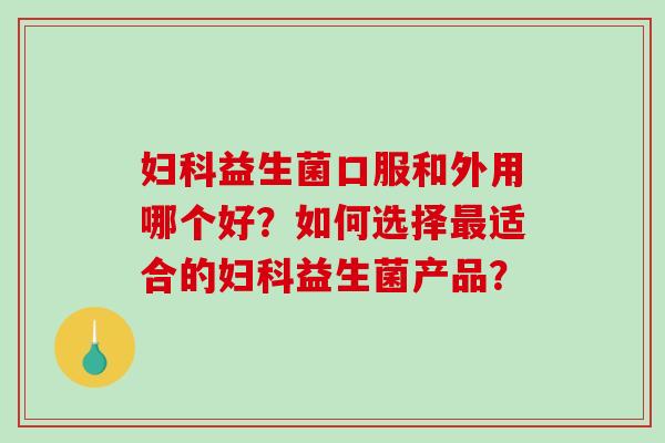 妇科益生菌口服和外用哪个好？如何选择最适合的妇科益生菌产品？