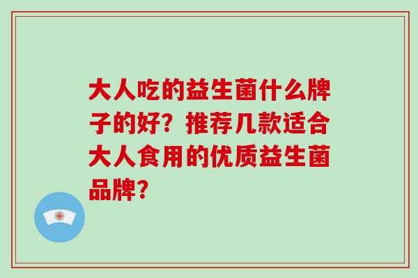 大人吃的益生菌什么牌子的好？推荐几款适合大人食用的优质益生菌品牌？