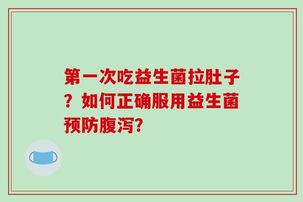 第一次吃益生菌拉肚子？如何正确服用益生菌预防腹泻？