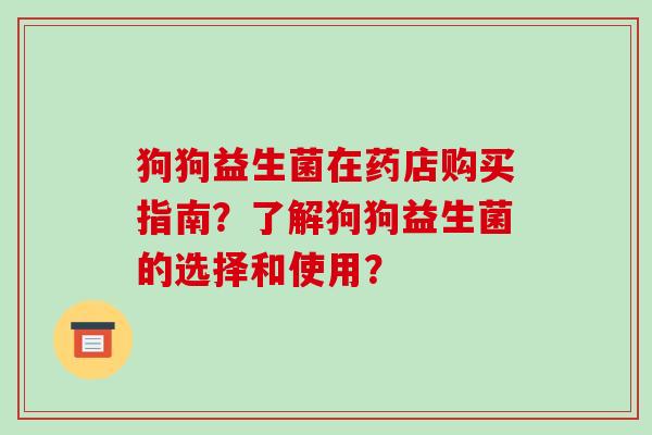 狗狗益生菌在药店购买指南？了解狗狗益生菌的选择和使用？