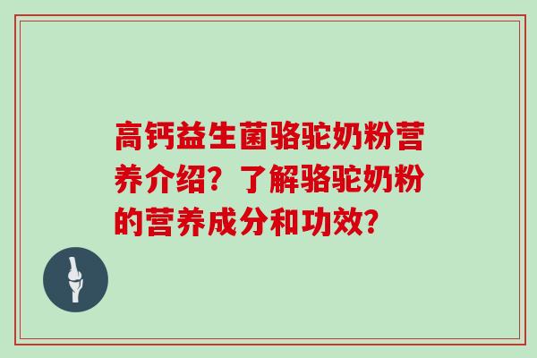 高钙益生菌骆驼奶粉营养介绍？了解骆驼奶粉的营养成分和功效？