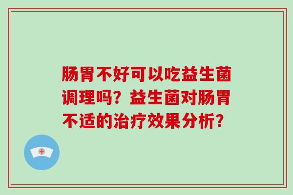 肠胃不好可以吃益生菌调理吗？益生菌对肠胃不适的治疗效果分析？