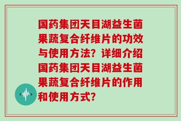 国药集团天目湖益生菌果蔬复合纤维片的功效与使用方法？详细介绍国药集团天目湖益生菌果蔬复合纤维片的作用和使用方式？