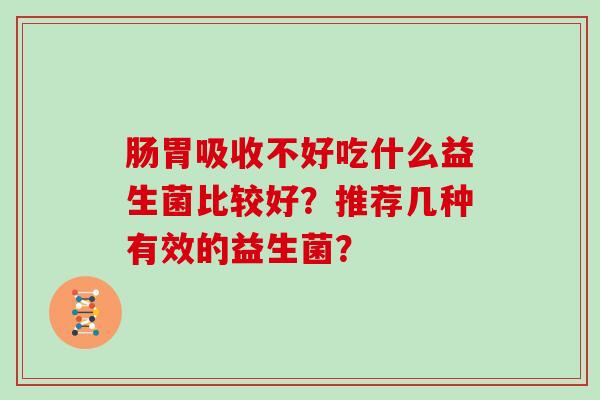 肠胃吸收不好吃什么益生菌比较好？推荐几种有效的益生菌？