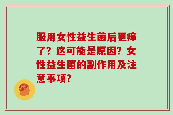 服用女性益生菌后更痒了？这可能是原因？女性益生菌的副作用及注意事项？