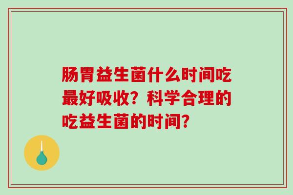 肠胃益生菌什么时间吃好吸收？科学合理的吃益生菌的时间？