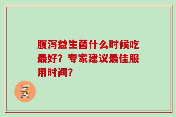 腹泻益生菌什么时候吃最好？专家建议最佳服用时间？