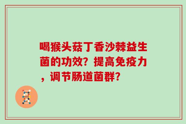 喝猴头菇丁香沙棘益生菌的功效？提高力，调节肠道菌群？