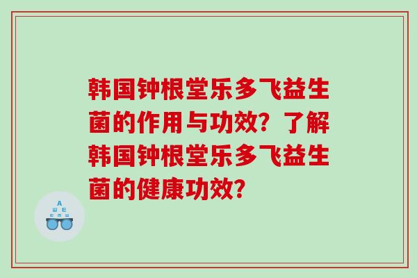 韩国钟根堂乐多飞益生菌的作用与功效？了解韩国钟根堂乐多飞益生菌的健康功效？
