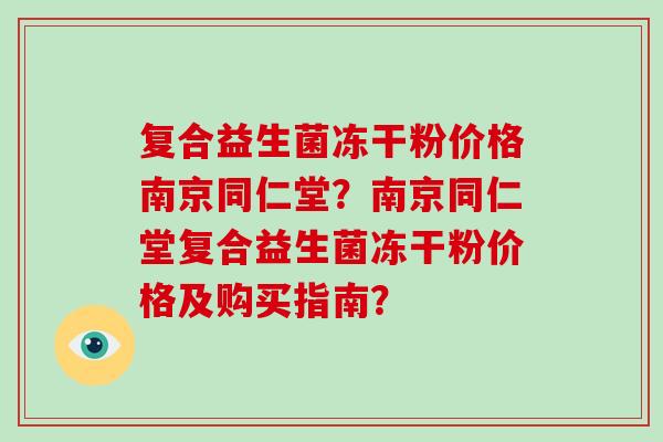 复合益生菌冻干粉价格南京同仁堂？南京同仁堂复合益生菌冻干粉价格及购买指南？