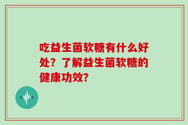 吃益生菌软糖有什么好处？了解益生菌软糖的健康功效？