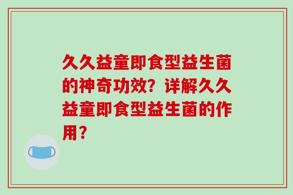 久久益童即食型益生菌的神奇功效？详解久久益童即食型益生菌的作用？