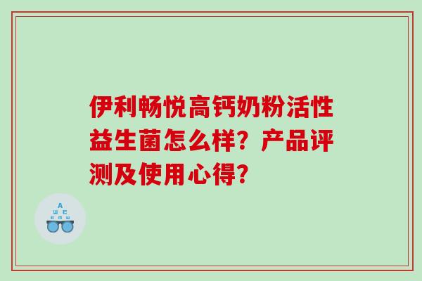 伊利畅悦高钙奶粉活性益生菌怎么样？产品评测及使用心得？
