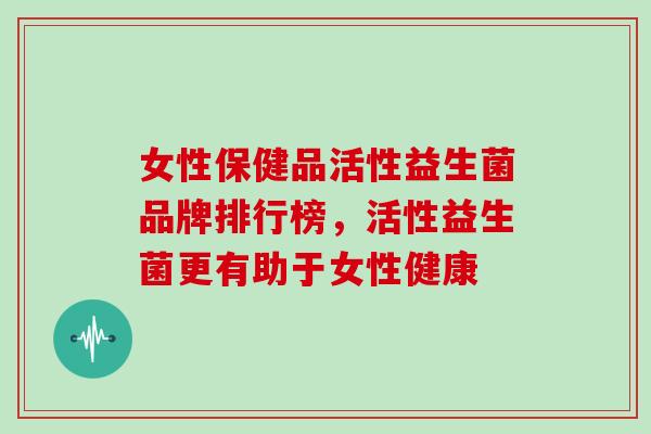 女性保健品活性益生菌品牌排行榜，活性益生菌更有助于女性健康