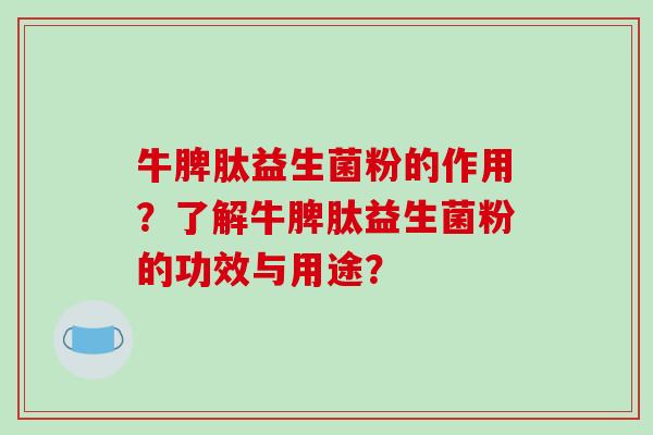 牛脾肽益生菌粉的作用？了解牛脾肽益生菌粉的功效与用途？