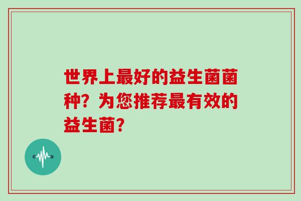 世界上好的益生菌菌种？为您推荐有效的益生菌？