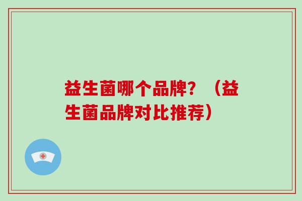 益生菌哪个品牌？（益生菌品牌对比推荐）